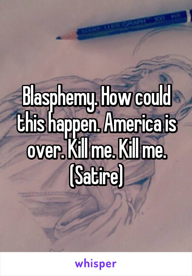 Blasphemy. How could this happen. America is over. Kill me. Kill me. (Satire)