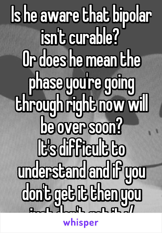 Is he aware that bipolar isn't curable? 
Or does he mean the phase you're going through right now will be over soon?
It's difficult to understand and if you don't get it then you just don't get it :/