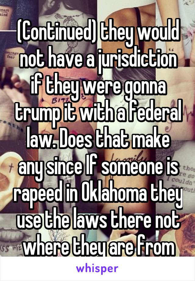 (Continued) they would not have a jurisdiction if they were gonna trump it with a federal law. Does that make any since If someone is rapeed in Oklahoma they use the laws there not where they are from