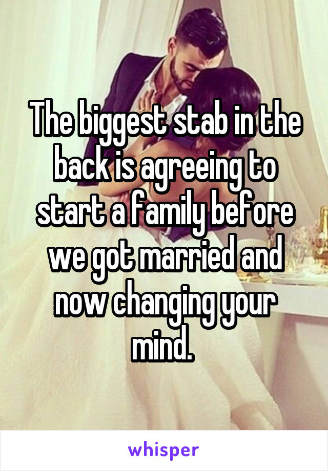 The biggest stab in the back is agreeing to start a family before we got married and now changing your mind. 