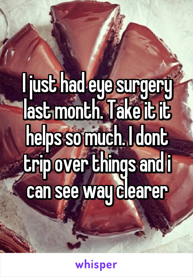 I just had eye surgery last month. Take it it helps so much. I dont trip over things and i can see way clearer