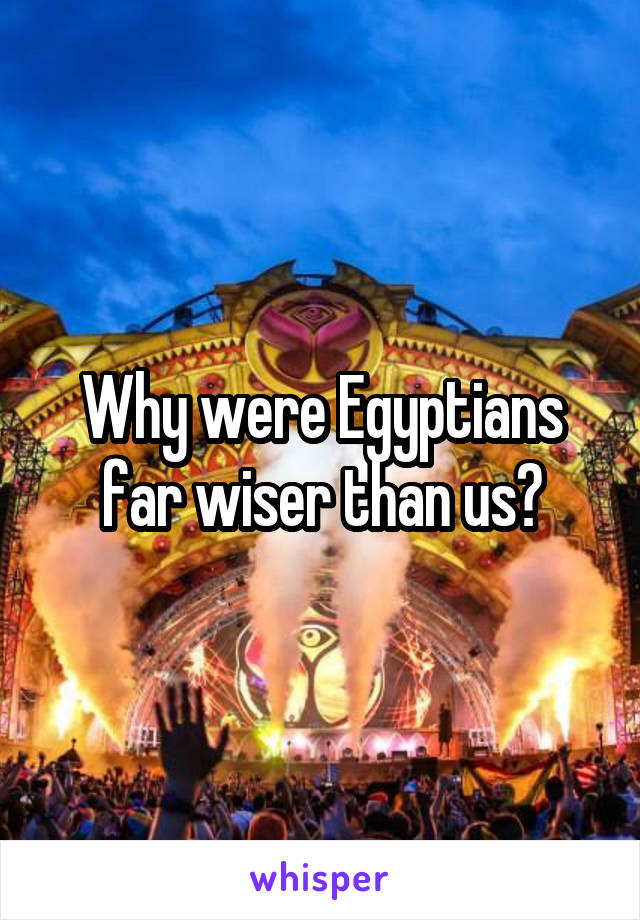 Why were Egyptians far wiser than us?