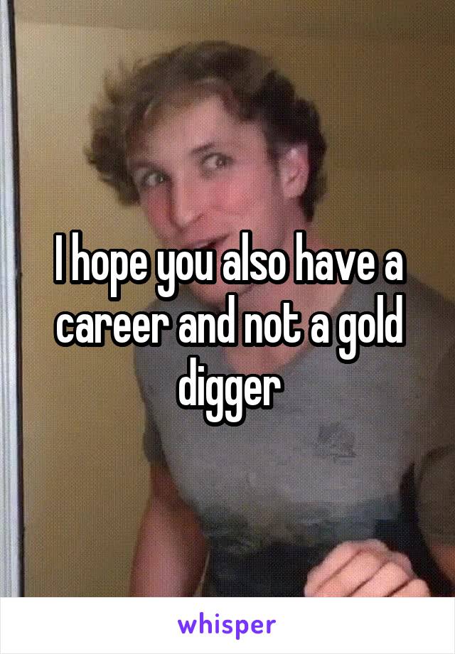 I hope you also have a career and not a gold digger