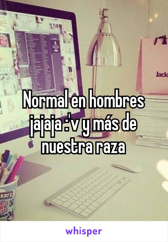 Normal en hombres jajaja :'v y más de nuestra raza