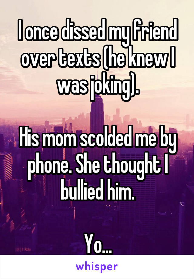 I once dissed my friend over texts (he knew I was joking).

His mom scolded me by phone. She thought I bullied him.

Yo...