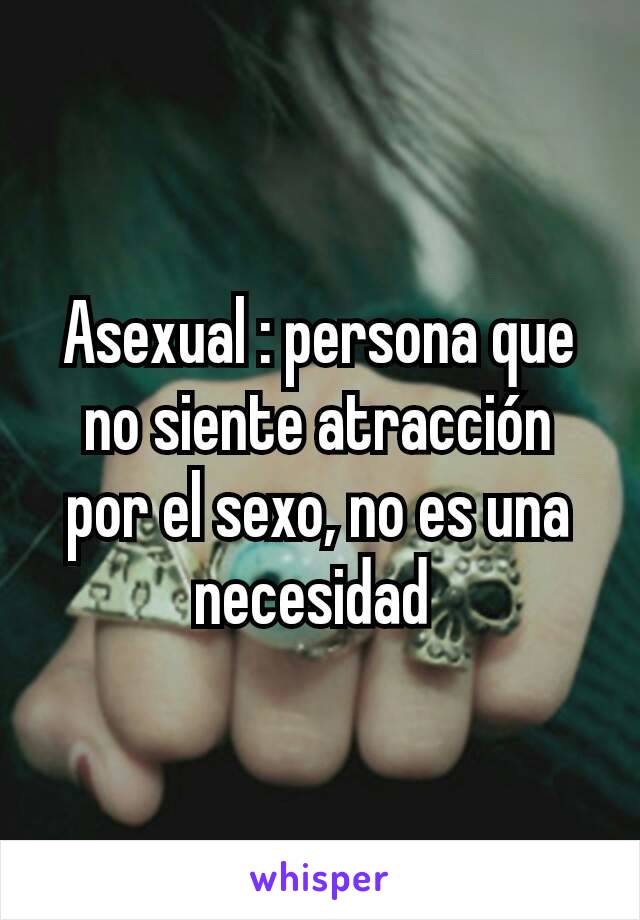 Asexual : persona que no siente atracción por el sexo, no es una necesidad 