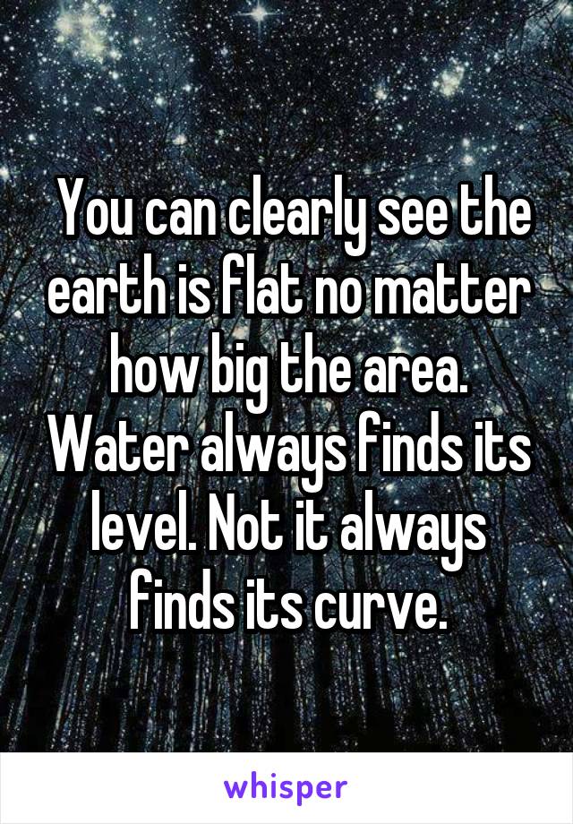  You can clearly see the earth is flat no matter how big the area. Water always finds its level. Not it always finds its curve.