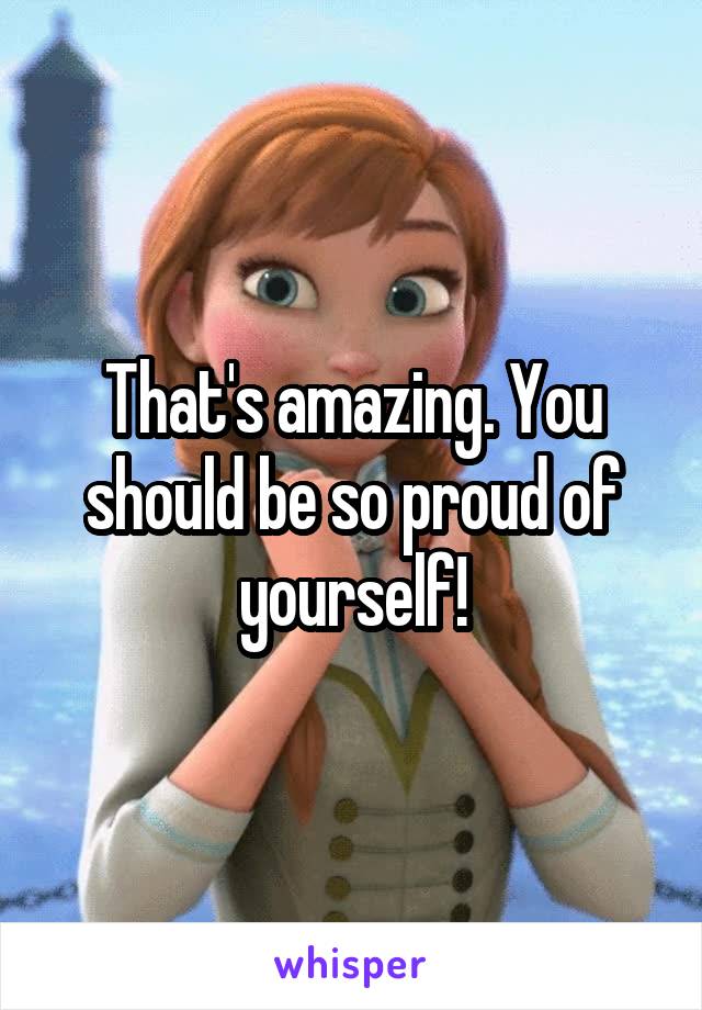 That's amazing. You should be so proud of yourself!