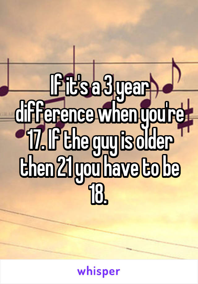 If it's a 3 year difference when you're 17. If the guy is older then 21 you have to be 18. 