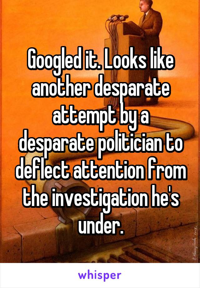 Googled it. Looks like another desparate attempt by a desparate politician to deflect attention from the investigation he's under.