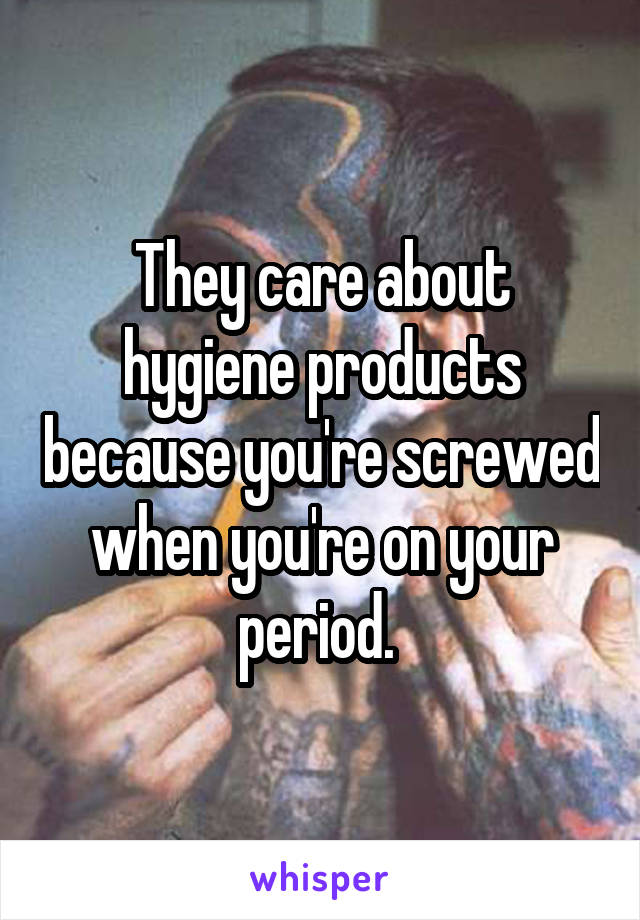 They care about hygiene products because you're screwed when you're on your period. 
