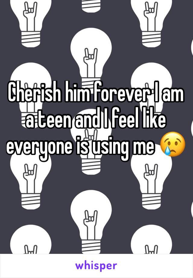 Cherish him forever I am a teen and I feel like everyone is using me 😢