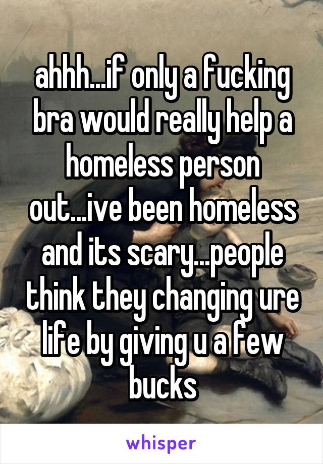 ahhh...if only a fucking bra would really help a homeless person out...ive been homeless and its scary...people think they changing ure life by giving u a few bucks