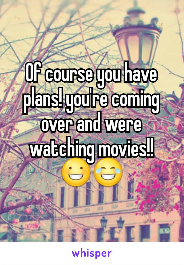 Of course you have plans! you're coming over and were watching movies!! 😀😂