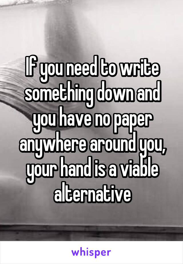 If you need to write something down and you have no paper anywhere around you, your hand is a viable alternative