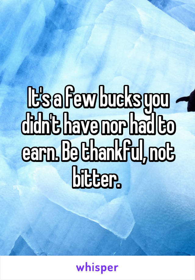 It's a few bucks you didn't have nor had to earn. Be thankful, not bitter. 