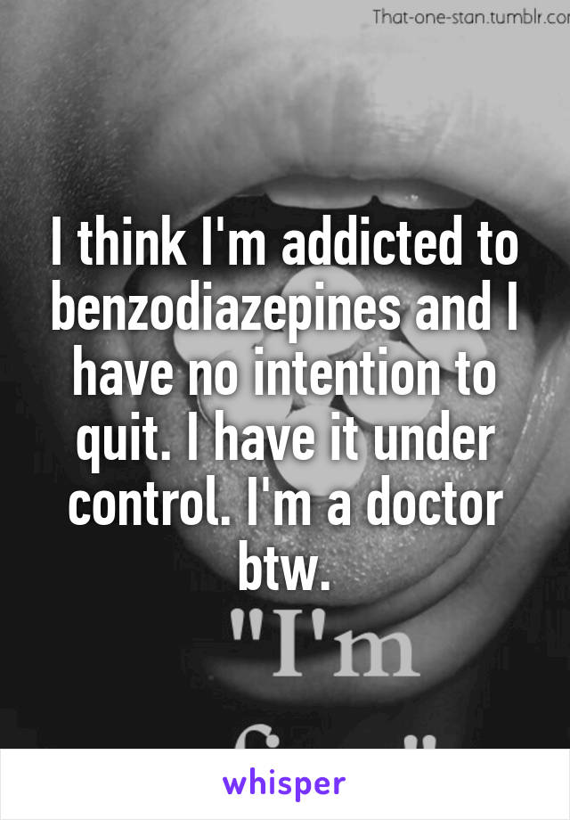 I think I'm addicted to benzodiazepines and I have no intention to quit. I have it under control. I'm a doctor btw.