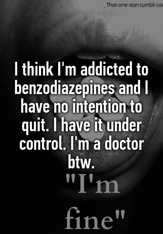 I think I'm addicted to benzodiazepines and I have no intention to quit. I have it under control. I'm a doctor btw.