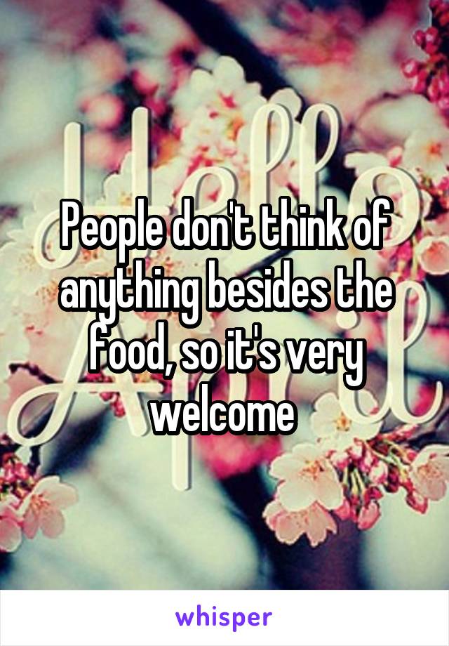 People don't think of anything besides the food, so it's very welcome 