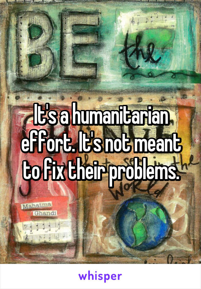 It's a humanitarian effort. It's not meant to fix their problems.