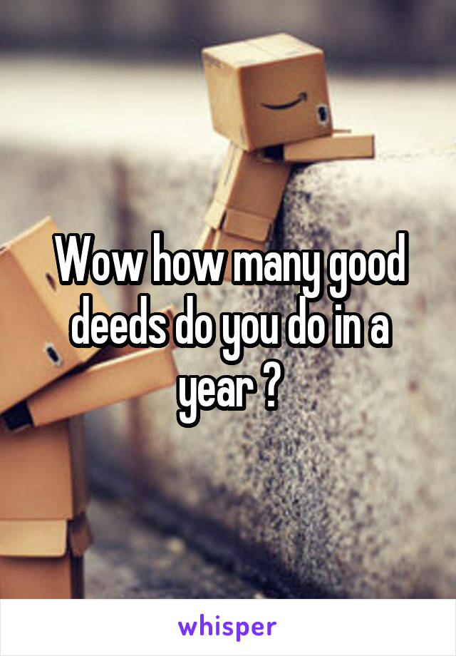 Wow how many good deeds do you do in a year ?