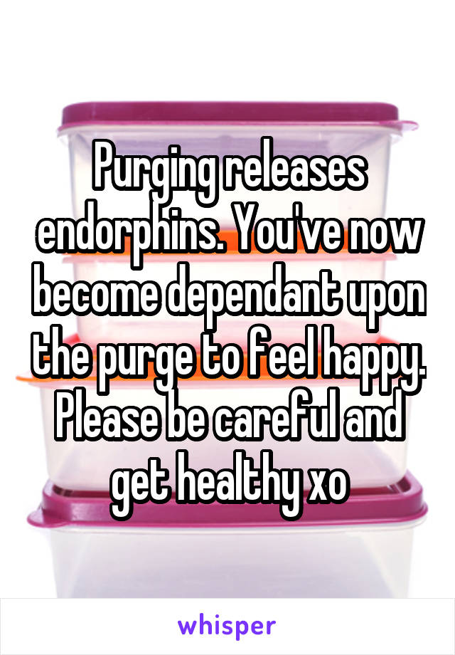 Purging releases endorphins. You've now become dependant upon the purge to feel happy. Please be careful and get healthy xo