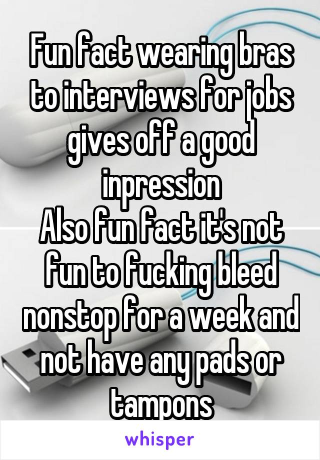 Fun fact wearing bras to interviews for jobs gives off a good inpression
Also fun fact it's not fun to fucking bleed nonstop for a week and not have any pads or tampons