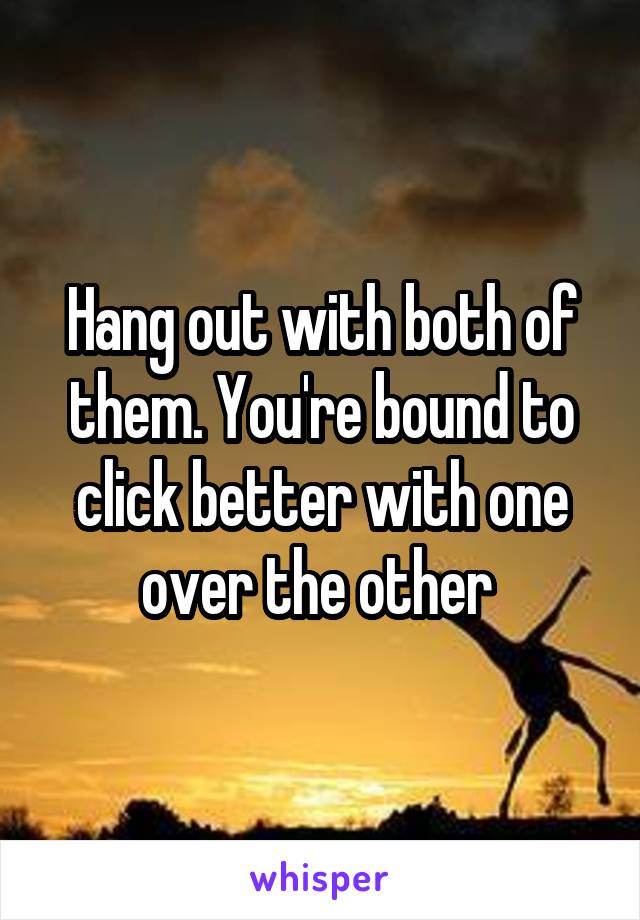 Hang out with both of them. You're bound to click better with one over the other 