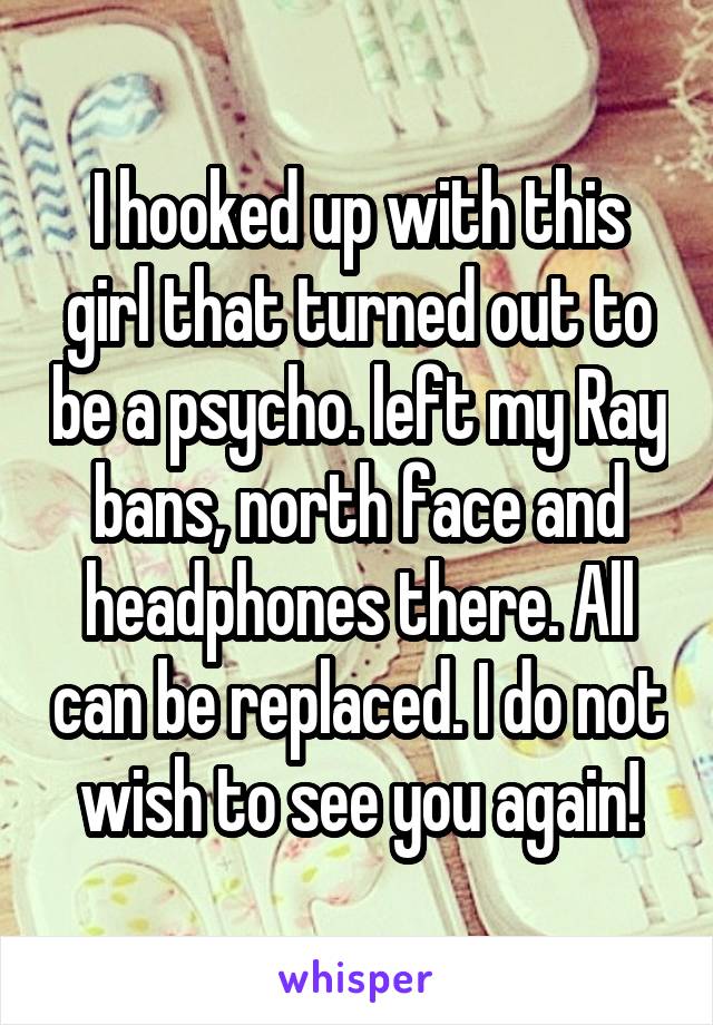 I hooked up with this girl that turned out to be a psycho. left my Ray bans, north face and headphones there. All can be replaced. I do not wish to see you again!