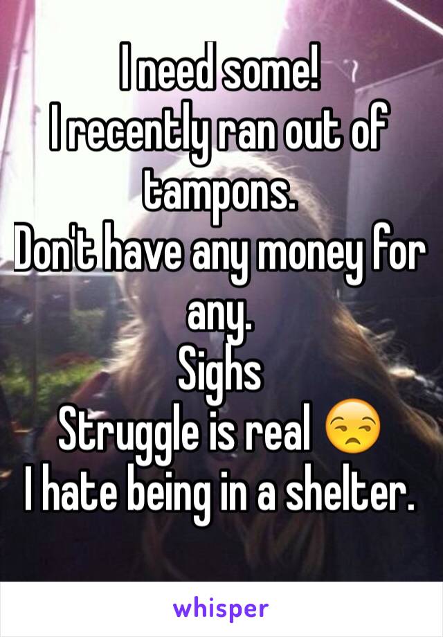 I need some! 
I recently ran out of tampons.
Don't have any money for any. 
Sighs
Struggle is real 😒
I hate being in a shelter.

