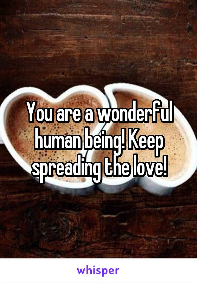 You are a wonderful human being! Keep spreading the love!