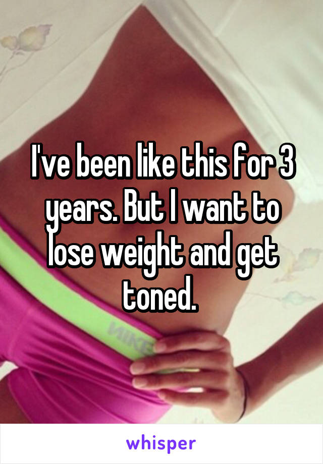 I've been like this for 3 years. But I want to lose weight and get toned. 