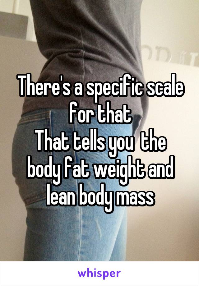 There's a specific scale for that
That tells you  the body fat weight and lean body mass