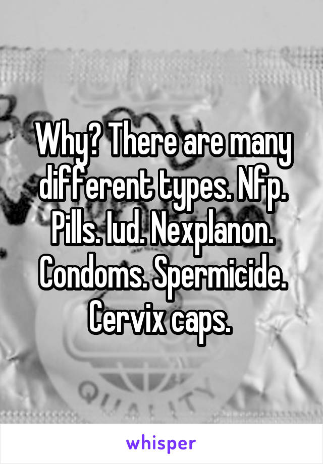 Why? There are many different types. Nfp. Pills. Iud. Nexplanon. Condoms. Spermicide. Cervix caps. 