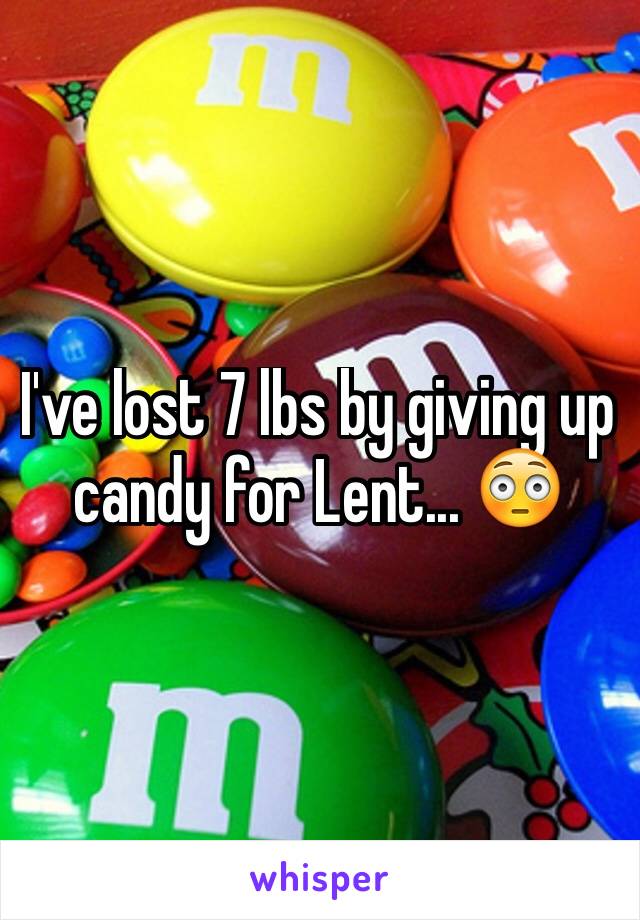 I've lost 7 lbs by giving up candy for Lent... 😳