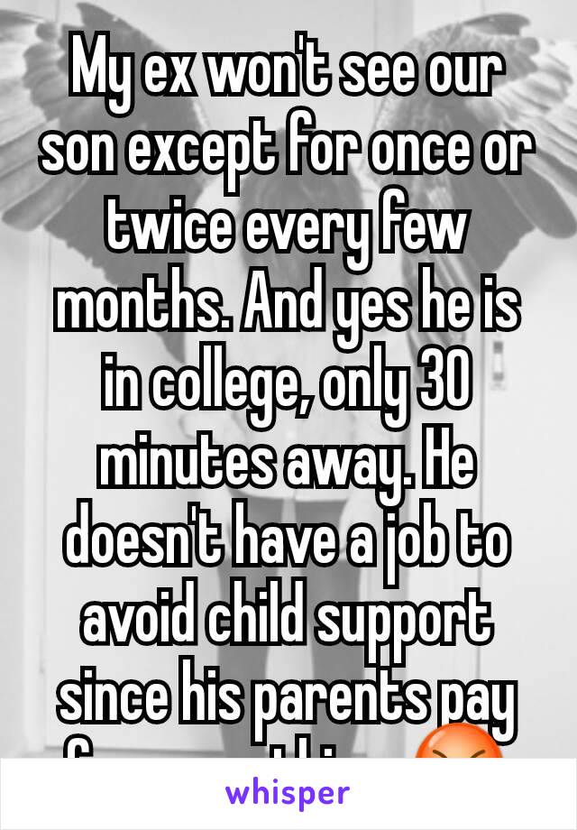 My ex won't see our son except for once or twice every few months. And yes he is in college, only 30 minutes away. He doesn't have a job to avoid child support since his parents pay for everything. 😡