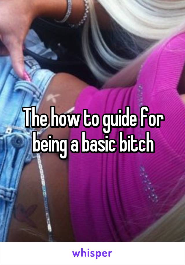 The how to guide for being a basic bitch