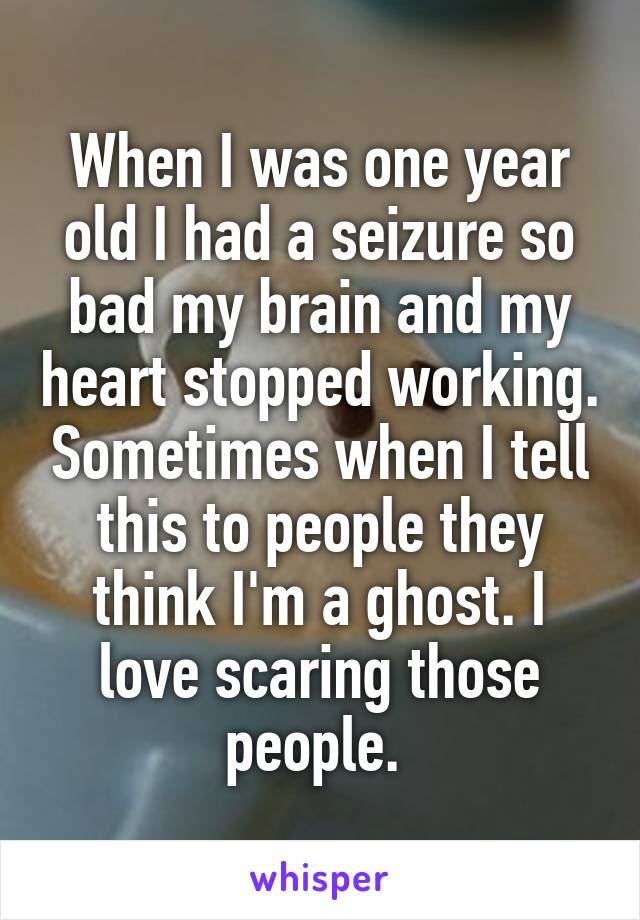 When I was one year old I had a seizure so bad my brain and my heart stopped working. Sometimes when I tell this to people they think I'm a ghost. I love scaring those people. 