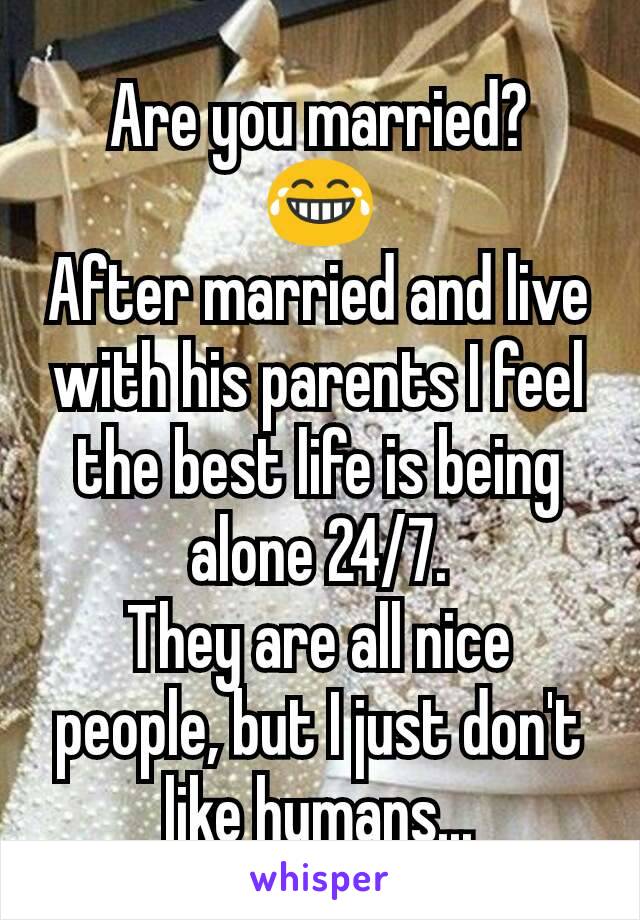 Are you married?
😂
After married and live with his parents I feel the best life is being alone 24/7.
They are all nice people, but I just don't like humans...