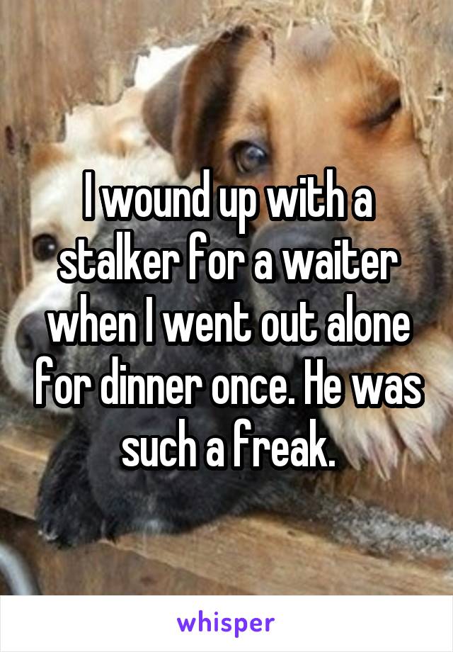 I wound up with a stalker for a waiter when I went out alone for dinner once. He was such a freak.