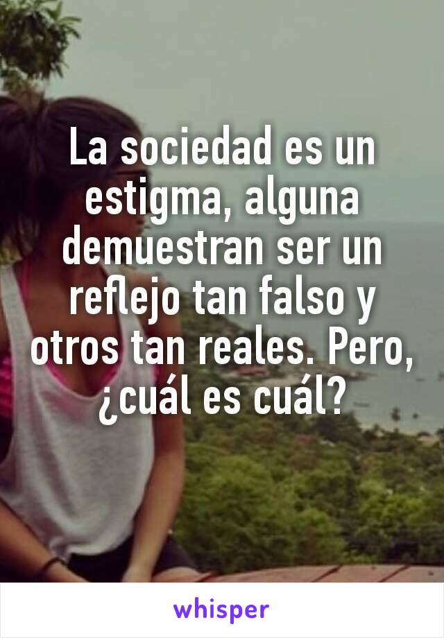 La sociedad es un estigma, alguna demuestran ser un reflejo tan falso y otros tan reales. Pero, ¿cuál es cuál?