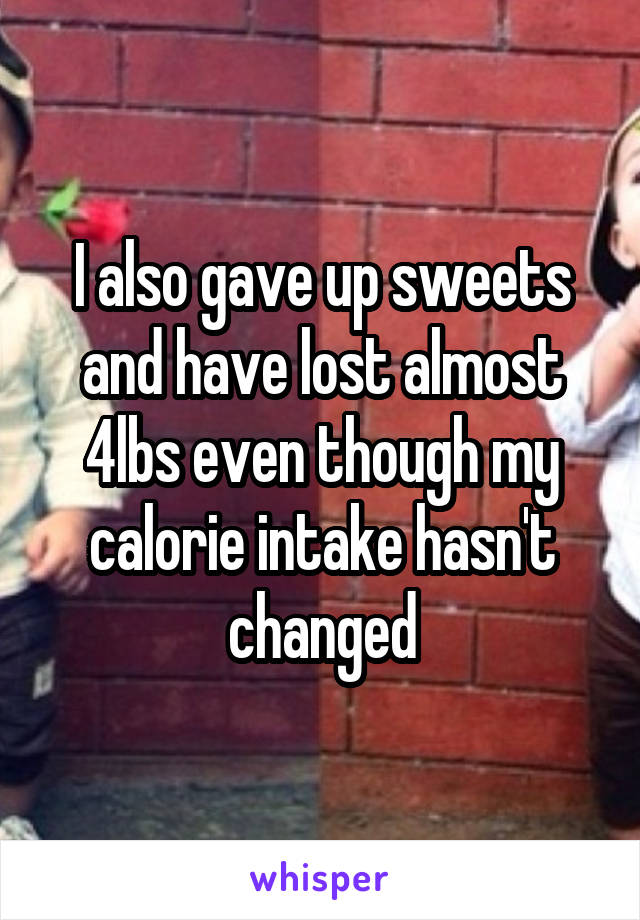 I also gave up sweets and have lost almost 4lbs even though my calorie intake hasn't changed