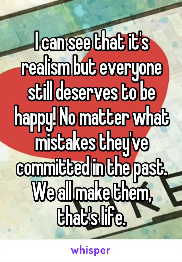 I can see that it's realism but everyone still deserves to be happy! No matter what mistakes they've committed in the past. We all make them, that's life.