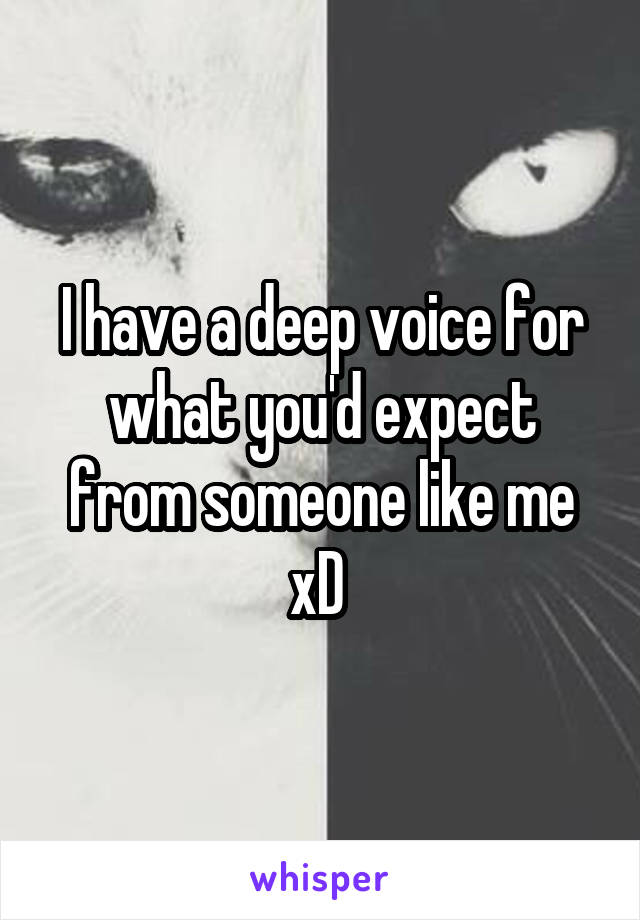 I have a deep voice for what you'd expect from someone like me xD 