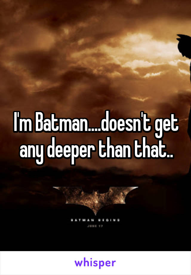 I'm Batman....doesn't get any deeper than that..