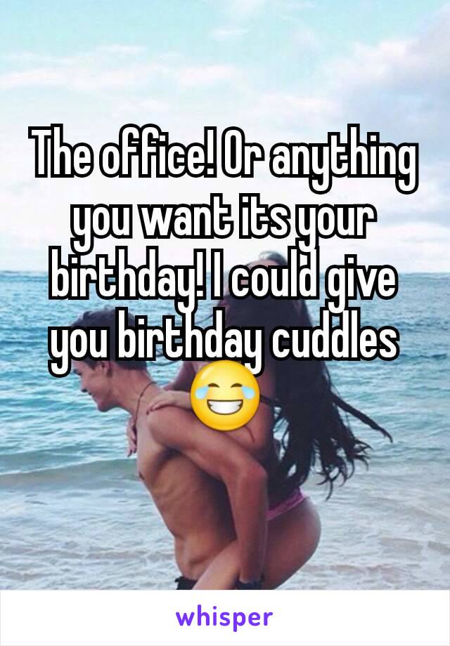 The office! Or anything you want its your birthday! I could give you birthday cuddles 😂