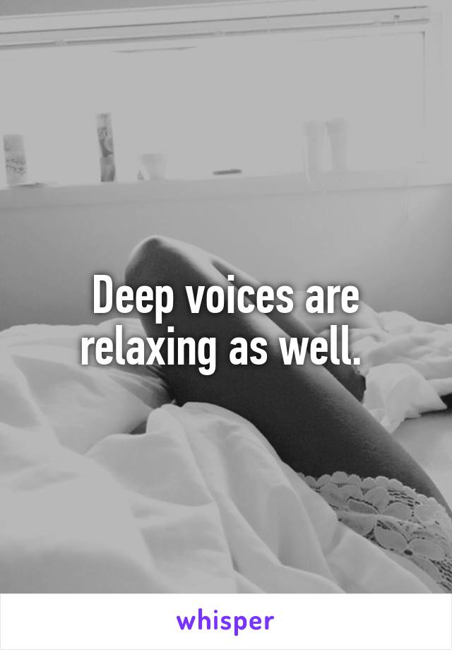 Deep voices are relaxing as well. 