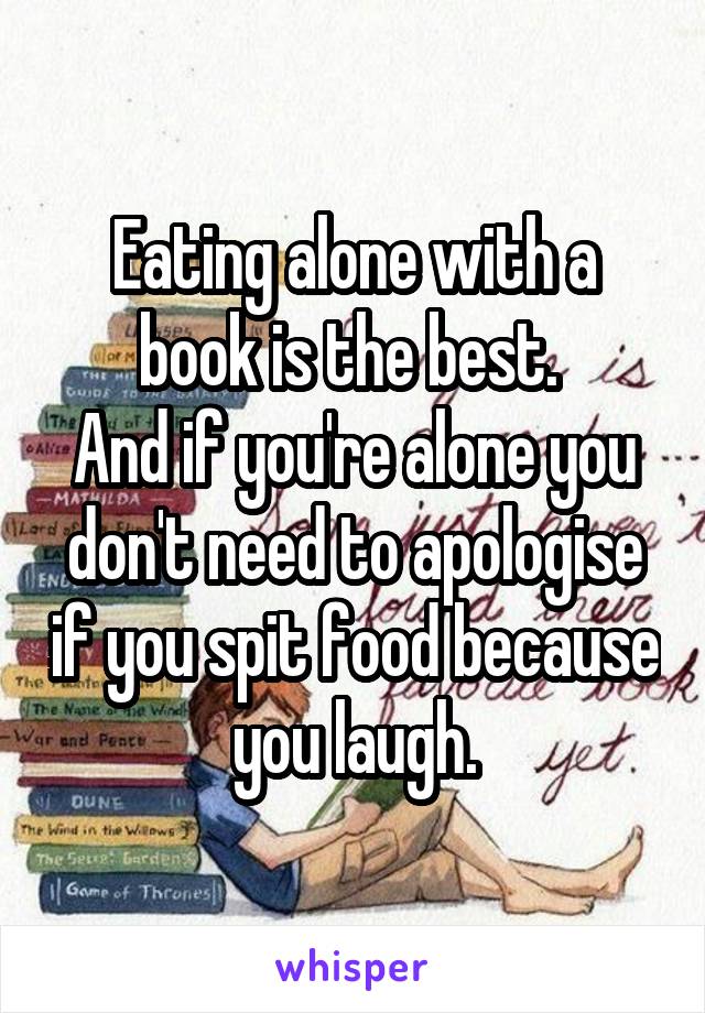 Eating alone with a book is the best. 
And if you're alone you don't need to apologise if you spit food because you laugh.