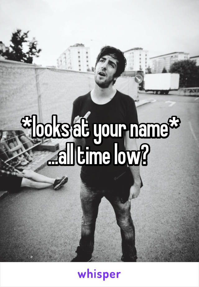 *looks at your name* ...all time low? 