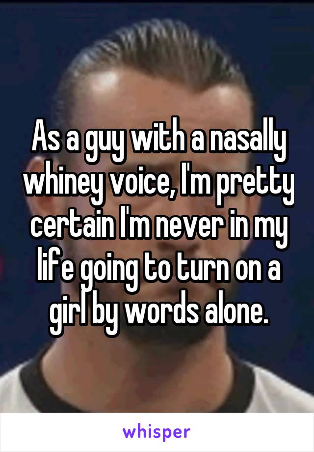 As a guy with a nasally whiney voice, I'm pretty certain I'm never in my life going to turn on a girl by words alone.